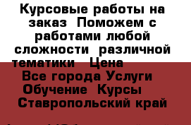 Курсовые работы на заказ. Поможем с работами любой сложности, различной тематики › Цена ­ 1 800 - Все города Услуги » Обучение. Курсы   . Ставропольский край